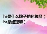 hr是什么牌子的化妆品（hr是经理嘛）