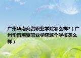 广州华南商贸职业学院怎么样?（广州华南商贸职业学院这个学校怎么样）
