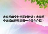 太阳系哪个行星逆时针转（太阳系中逆转的行星是哪一个简介介绍）