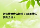 通天带是什么级别（ttd是什么简介介绍）