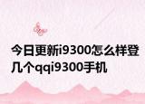 今日更新i9300怎么样登几个qqi9300手机