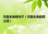 共赢未来的句子（共赢未来的同义词）