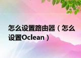 怎么设置路由器（怎么设置Oclean）