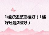 1楼好还是顶楼好（1楼好还是2楼好）