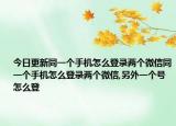 今日更新同一个手机怎么登录两个微信同一个手机怎么登录两个微信,另外一个号怎么登