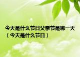 今天是什么节日父亲节是哪一天（今天是什么节日）
