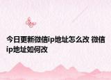 今日更新微信ip地址怎么改 微信ip地址如何改