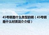 45号钢是什么类型的钢（45号钢是什么材质简介介绍）