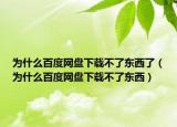 为什么百度网盘下载不了东西了（为什么百度网盘下载不了东西）