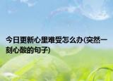 今日更新心里难受怎么办(突然一刻心酸的句子)