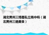 湖北黄州三博是私立高中吗（湖北黄州三绝美食）