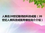 人类在20世纪取得的科技成就（20世纪人类科技成就有哪些简介介绍）