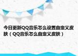 今日更新QQ音乐怎么设置自定义皮肤（QQ音乐怎么自定义皮肤）
