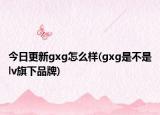 今日更新gxg怎么样(gxg是不是lv旗下品牌)