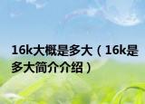 16k大概是多大（16k是多大简介介绍）