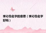 李沁怡名字的意思（李沁怡名字好吗）