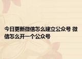 今日更新微信怎么建立公众号 微信怎么开一个公众号