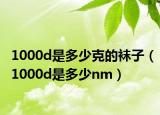 1000d是多少克的袜子（1000d是多少nm）