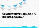 沈阳韩国领事馆什么时候上班（沈阳韩国领事馆签证科）
