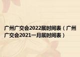 广州广交会2022展时间表（广州广交会2021一月展时间表）