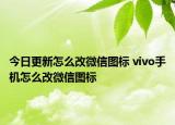 今日更新怎么改微信图标 vivo手机怎么改微信图标