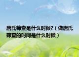 唐氏筛查是什么时候?（做唐氏筛查的时间是什么时候）