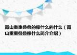 青山重重叠叠的像什么的什么（青山重重叠叠像什么简介介绍）