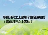 歌曲月亮之上是哪个组合演唱的（歌曲月亮之上表达）