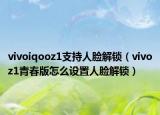vivoiqooz1支持人脸解锁（vivoz1青春版怎么设置人脸解锁）