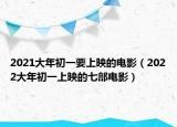 2021大年初一要上映的电影（2022大年初一上映的七部电影）