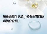 鲸鱼肉能生吃吗（鲸鱼肉可以吃吗简介介绍）