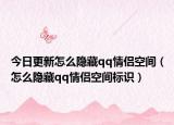 今日更新怎么隐藏qq情侣空间（怎么隐藏qq情侣空间标识）