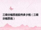 三级分销系统软件多少钱（三级分销系统）