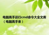 电脑高手运行cmd命令大全文库（电脑高手来）