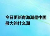 今日更新青海湖是中国最大的什么湖