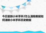 今日更新小米手环2怎么清除数据如何清除小米手环历史数据