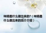 味精是什么做出来的?（味精是什么做出来的简介介绍）