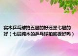 实木乒乓球拍五层的好还是七层的好（七层纯木的乒乓球拍底板好吗）