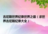 吉尼斯世界纪录世界之最（求世界吉尼斯纪录大全）