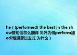 he（(performed) the best in the show整句话怎么翻译 另外为何perform加ed?难道是过去式 为什么）