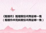 《甄嬛传》甄嬛跳惊鸿舞是哪一集（甄嬛传中莞嫔跳惊鸿舞是哪一集）