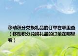 移动积分兑换礼品的订单在哪里查（移动积分兑换礼品的订单在哪里看）