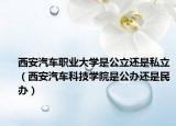 西安汽车职业大学是公立还是私立（西安汽车科技学院是公办还是民办）