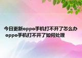 今日更新oppo手机打不开了怎么办 oppo手机打不开了如何处理