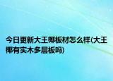 今日更新大王椰板材怎么样(大王椰有实木多层板吗)