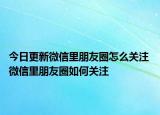 今日更新微信里朋友圈怎么关注 微信里朋友圈如何关注