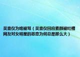 吴宣仪为啥被骂（吴宣仪回应素颜被吐槽网友对女明星的恶意为何总是那么大）