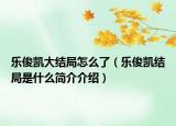 乐俊凯大结局怎么了（乐俊凯结局是什么简介介绍）