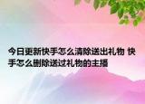 今日更新快手怎么清除送出礼物 快手怎么删除送过礼物的主播