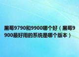 黑莓9790和9900哪个好（黑莓9900最好用的系统是哪个版本）